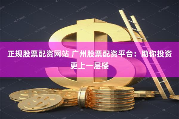 正规股票配资网站 广州股票配资平台：助你投资更上一层楼