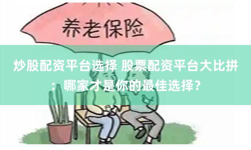 炒股配资平台选择 股票配资平台大比拼：哪家才是你的最佳选择？