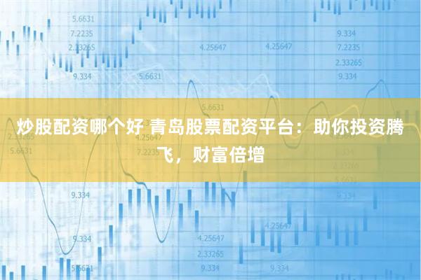 炒股配资哪个好 青岛股票配资平台：助你投资腾飞，财富倍增