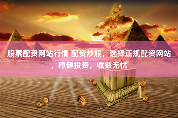 股票配资网站行情 配资炒股，选择正规配资网站，稳健投资，收益无忧