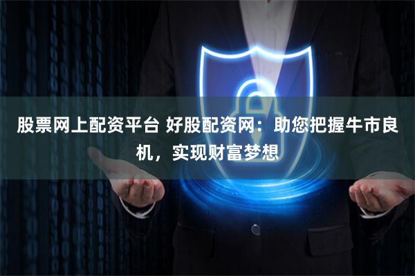 股票网上配资平台 好股配资网：助您把握牛市良机，实现财富梦想