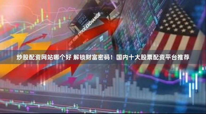 炒股配资网站哪个好 解锁财富密码！国内十大股票配资平台推荐