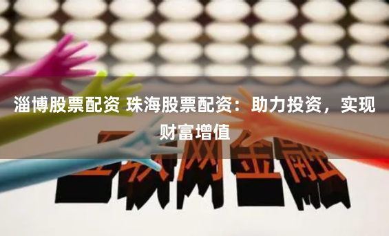 淄博股票配资 珠海股票配资：助力投资，实现财富增值