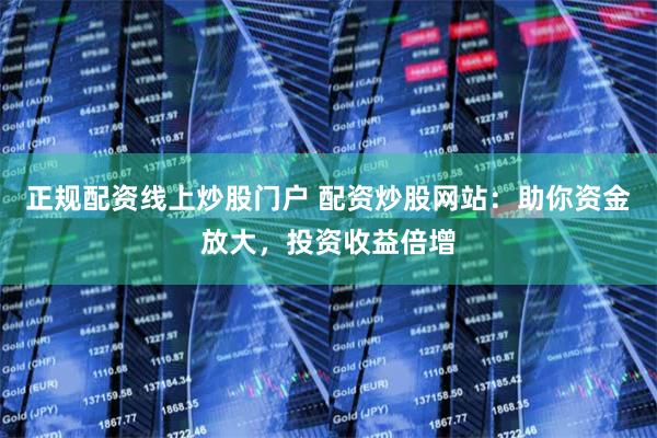 正规配资线上炒股门户 配资炒股网站：助你资金放大，投资收益倍增