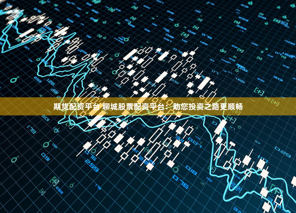 期货配资平台 聊城股票配资平台：助您投资之路更顺畅