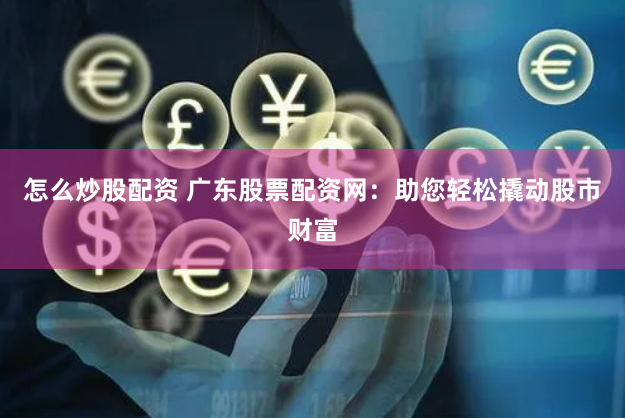 怎么炒股配资 广东股票配资网：助您轻松撬动股市财富