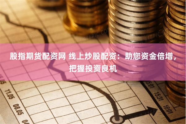 股指期货配资网 线上炒股配资：助您资金倍增，把握投资良机