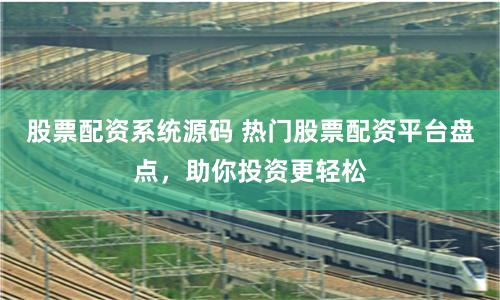 股票配资系统源码 热门股票配资平台盘点，助你投资更轻松