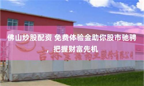 佛山炒股配资 免费体验金助你股市驰骋，把握财富先机