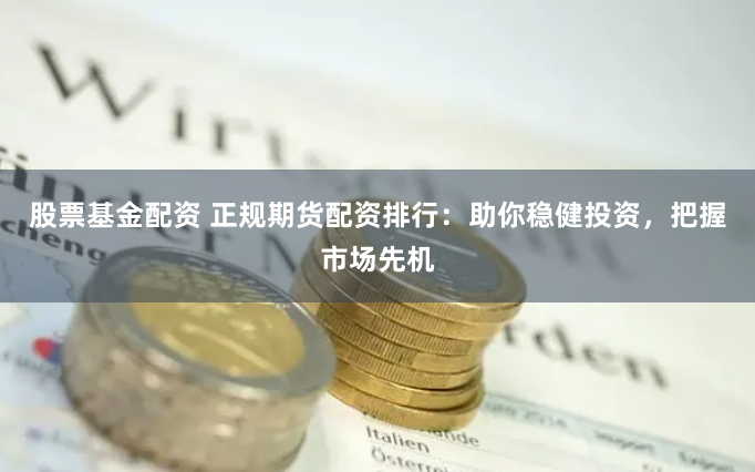 股票基金配资 正规期货配资排行：助你稳健投资，把握市场先机