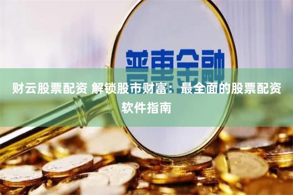 财云股票配资 解锁股市财富：最全面的股票配资软件指南