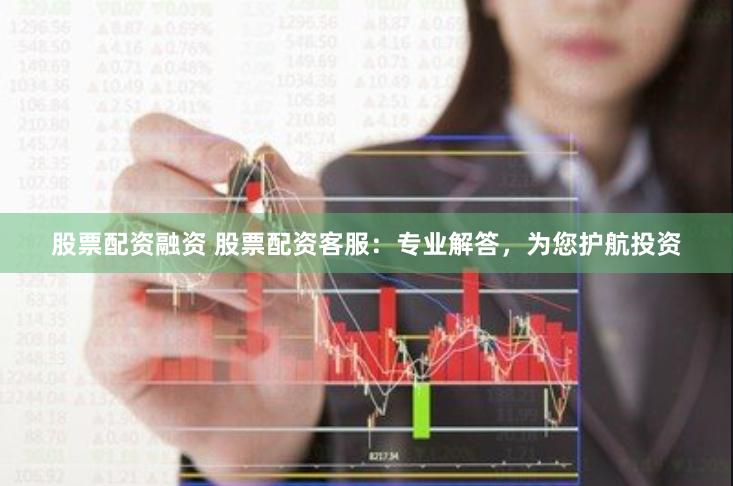股票配资融资 股票配资客服：专业解答，为您护航投资