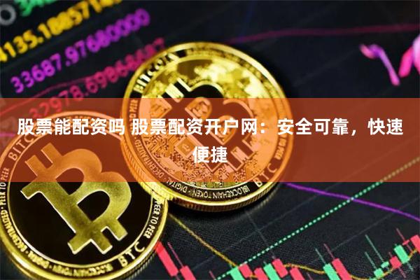 股票能配资吗 股票配资开户网：安全可靠，快速便捷