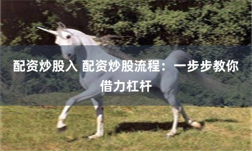 配资炒股入 配资炒股流程：一步步教你借力杠杆