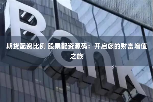 期货配资比例 股票配资源码：开启您的财富增值之旅