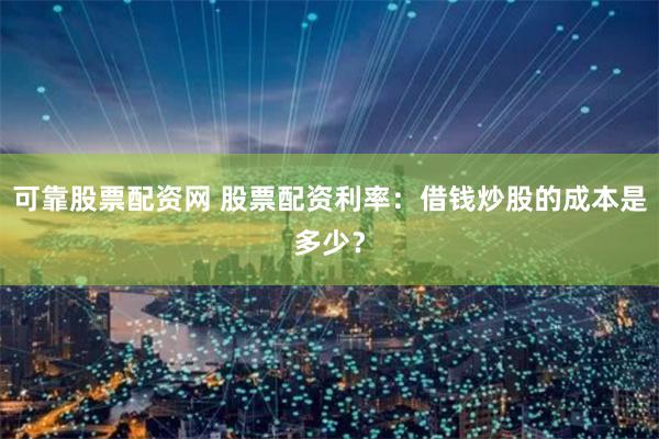 可靠股票配资网 股票配资利率：借钱炒股的成本是多少？
