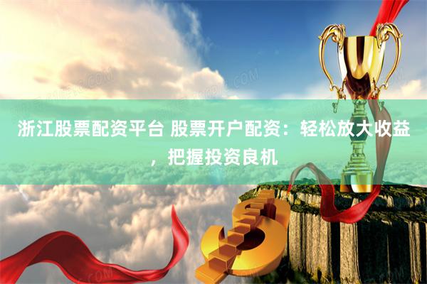 浙江股票配资平台 股票开户配资：轻松放大收益，把握投资良机