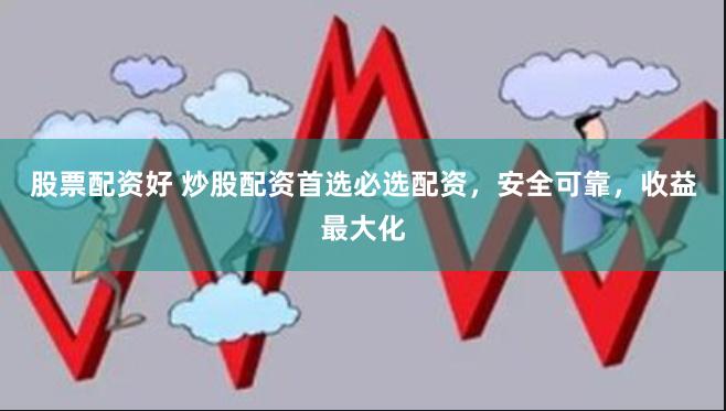 股票配资好 炒股配资首选必选配资，安全可靠，收益最大化