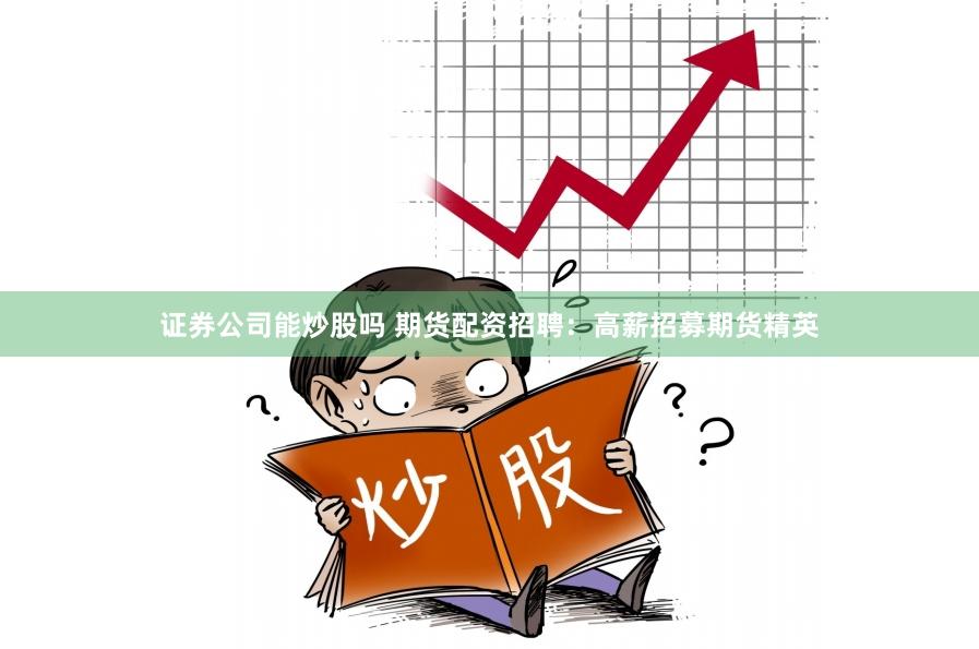 证券公司能炒股吗 期货配资招聘：高薪招募期货精英