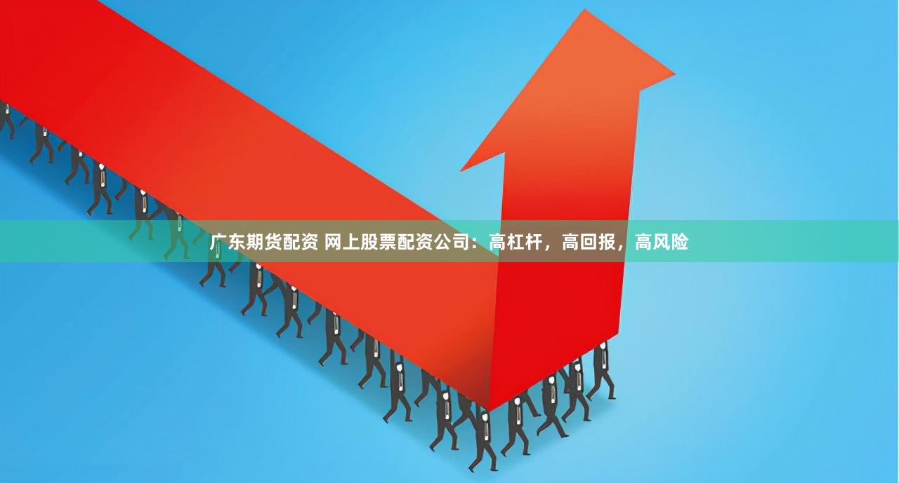 广东期货配资 网上股票配资公司：高杠杆，高回报，高风险