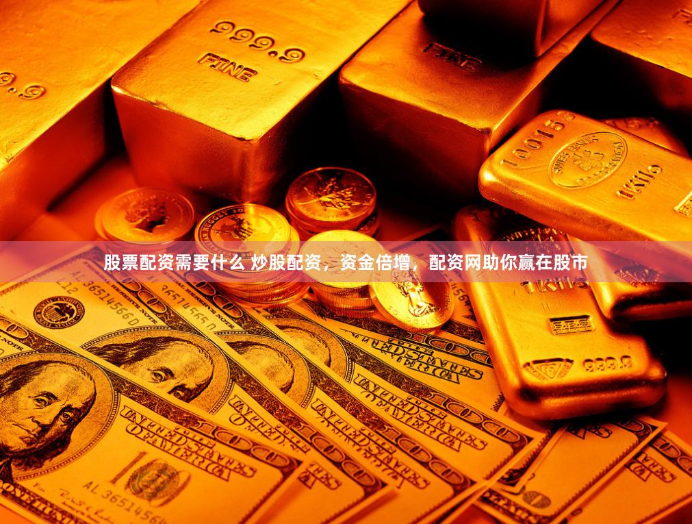 股票配资需要什么 炒股配资，资金倍增，配资网助你赢在股市