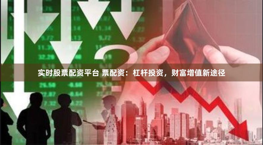 实时股票配资平台 票配资：杠杆投资，财富增值新途径