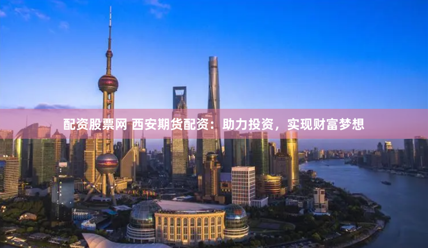 配资股票网 西安期货配资：助力投资，实现财富梦想