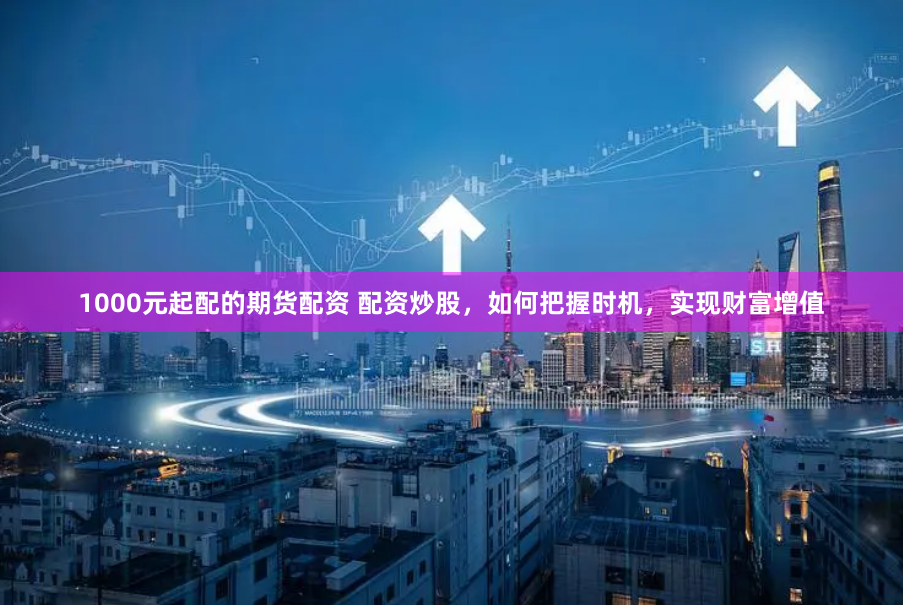 1000元起配的期货配资 配资炒股，如何把握时机，实现财富增值