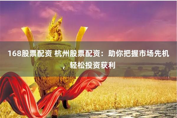168股票配资 杭州股票配资：助你把握市场先机，轻松投资获利