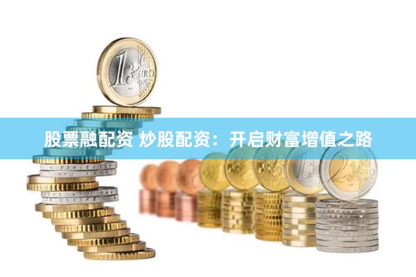 股票融配资 炒股配资：开启财富增值之路