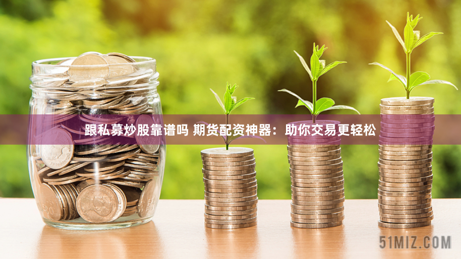 跟私募炒股靠谱吗 期货配资神器：助你交易更轻松
