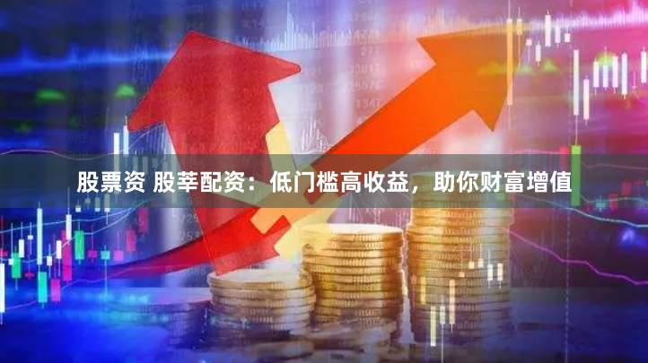 股票资 股莘配资：低门槛高收益，助你财富增值