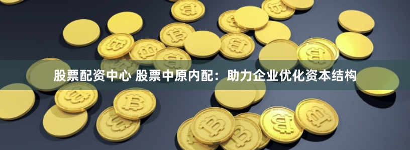 股票配资中心 股票中原内配：助力企业优化资本结构