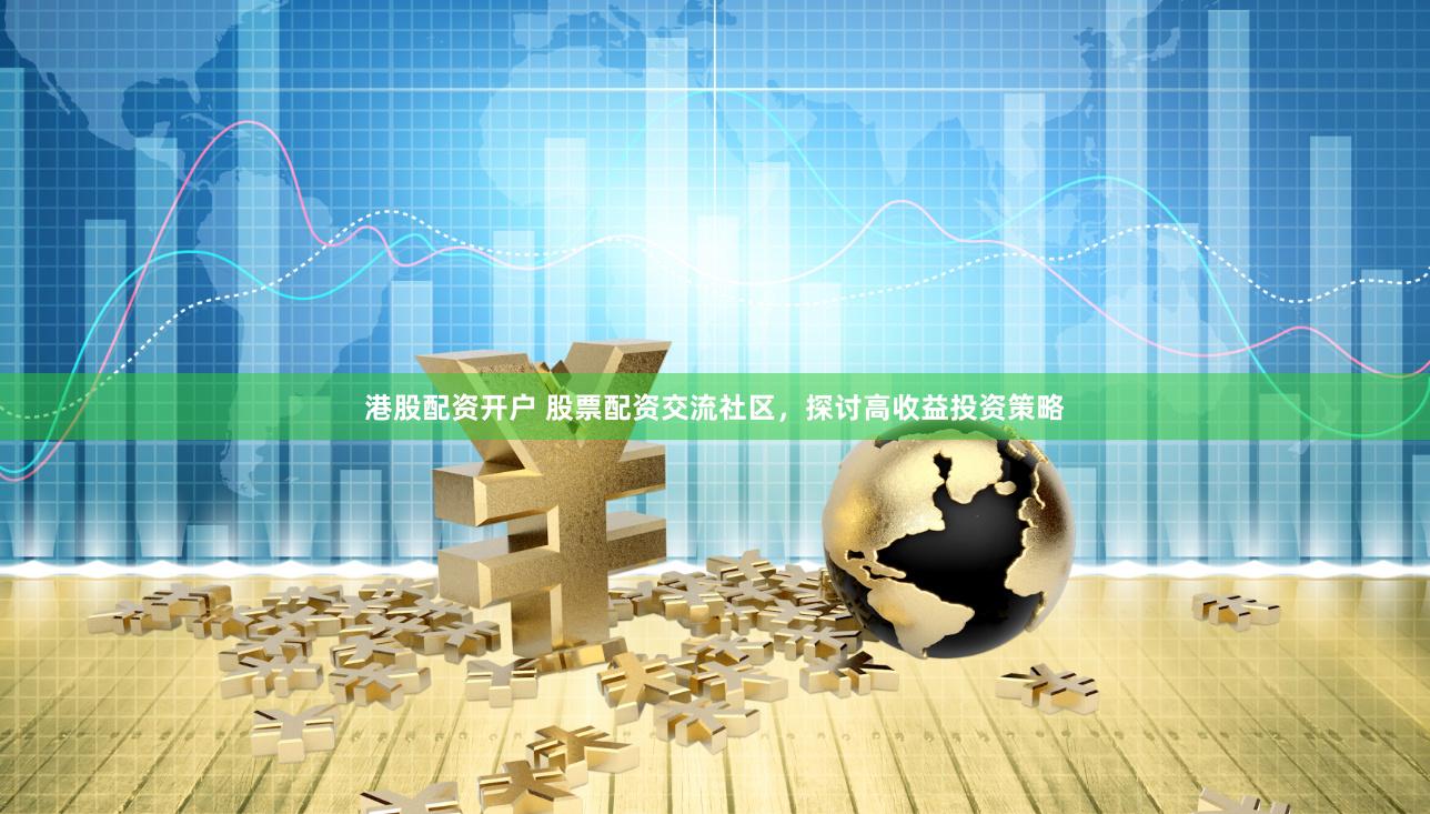 港股配资开户 股票配资交流社区，探讨高收益投资策略