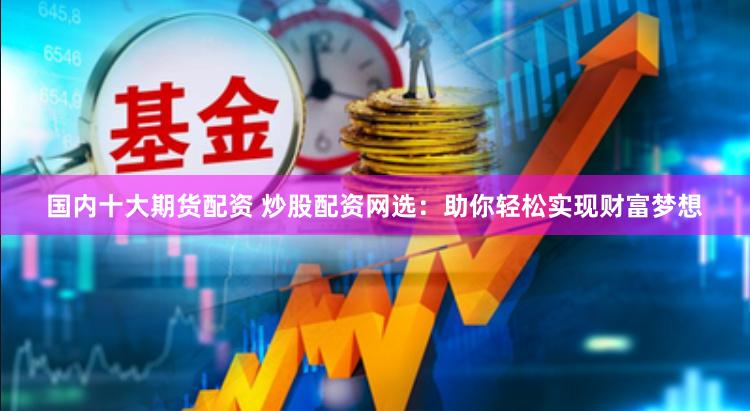 国内十大期货配资 炒股配资网选：助你轻松实现财富梦想