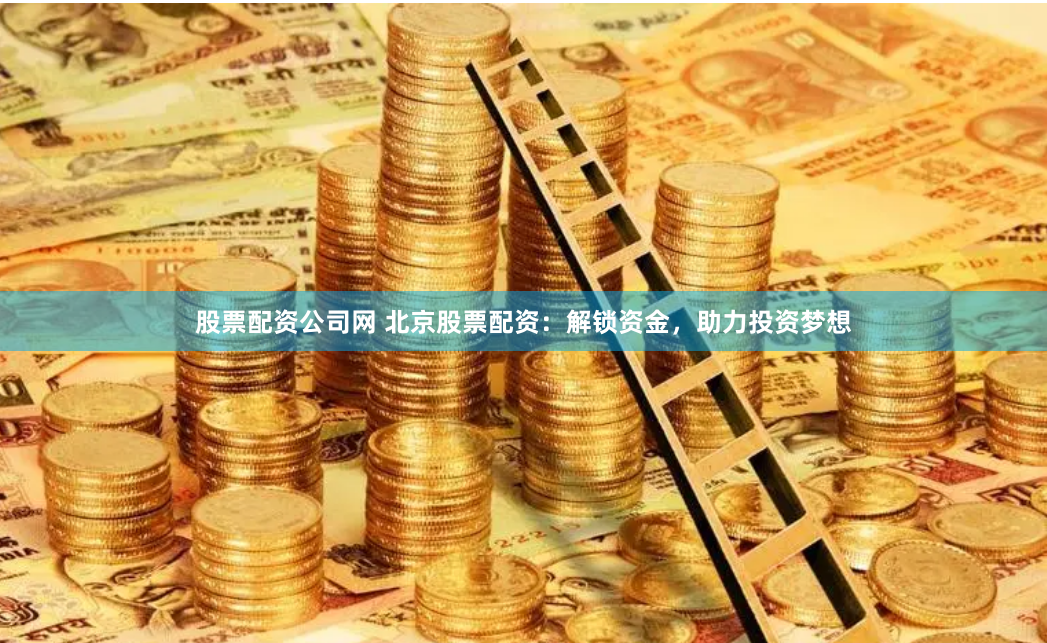 股票配资公司网 北京股票配资：解锁资金，助力投资梦想