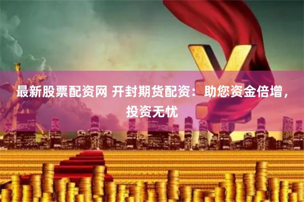 最新股票配资网 开封期货配资：助您资金倍增，投资无忧