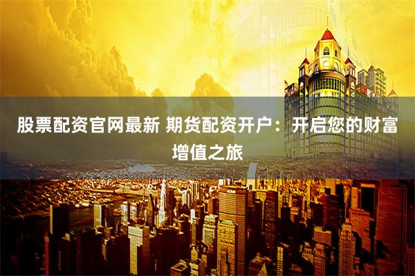 股票配资官网最新 期货配资开户：开启您的财富增值之旅