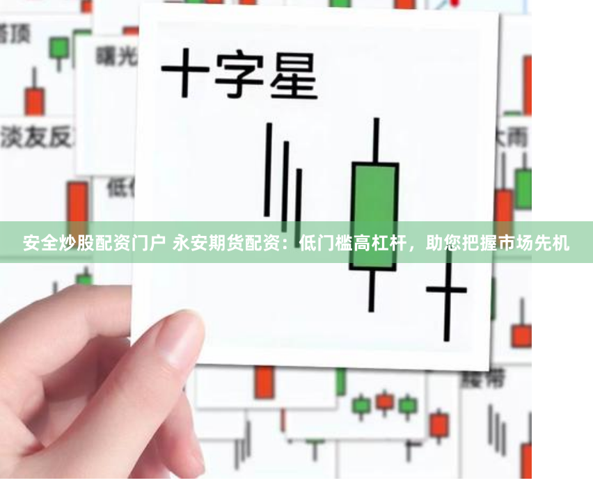 安全炒股配资门户 永安期货配资：低门槛高杠杆，助您把握市场先机