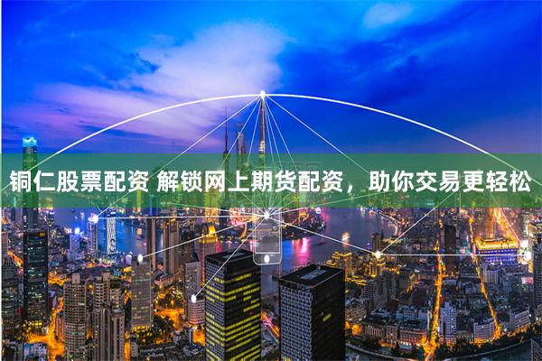 铜仁股票配资 解锁网上期货配资，助你交易更轻松