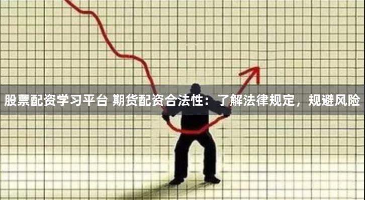 股票配资学习平台 期货配资合法性：了解法律规定，规避风险