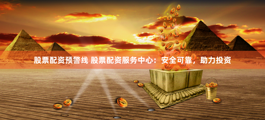 股票配资预警线 股票配资服务中心：安全可靠，助力投资