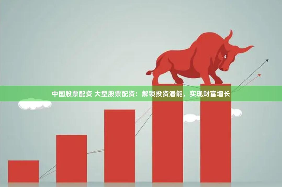 中国股票配资 大型股票配资：解锁投资潜能，实现财富增长