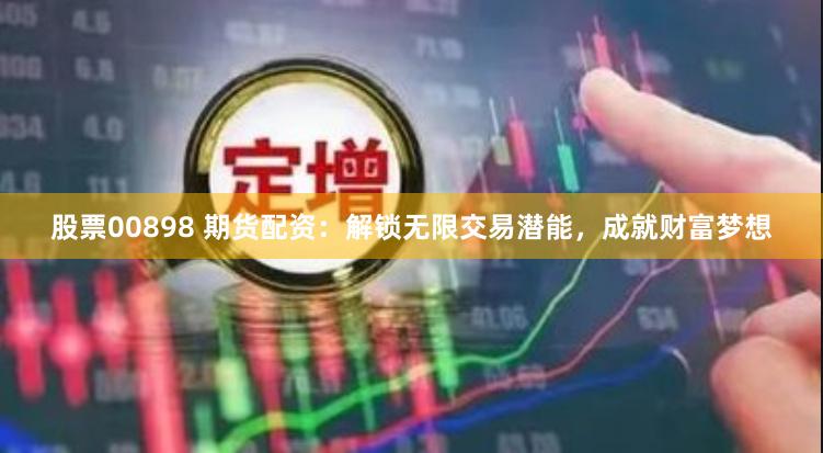 股票00898 期货配资：解锁无限交易潜能，成就财富梦想