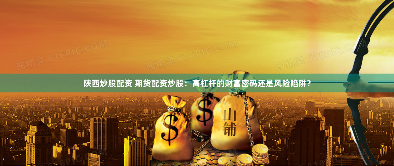 陕西炒股配资 期货配资炒股：高杠杆的财富密码还是风险陷阱？