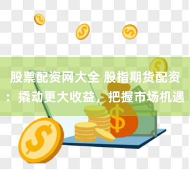 股票配资网大全 股指期货配资：撬动更大收益，把握市场机遇