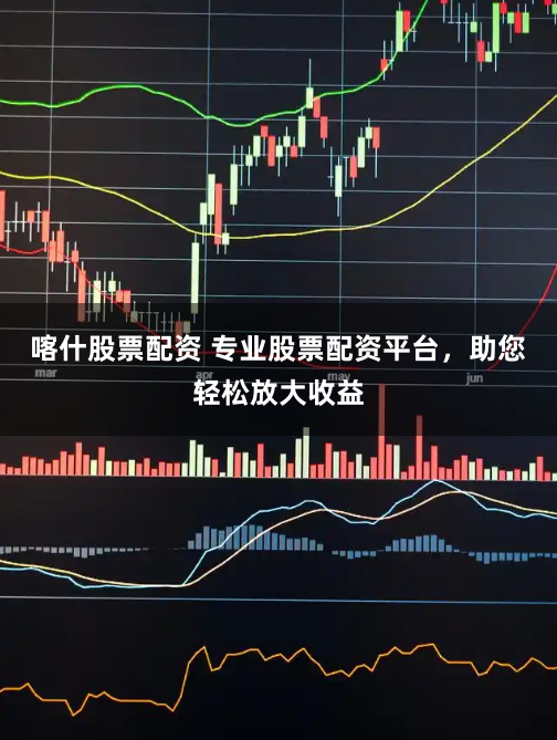 喀什股票配资 专业股票配资平台，助您轻松放大收益