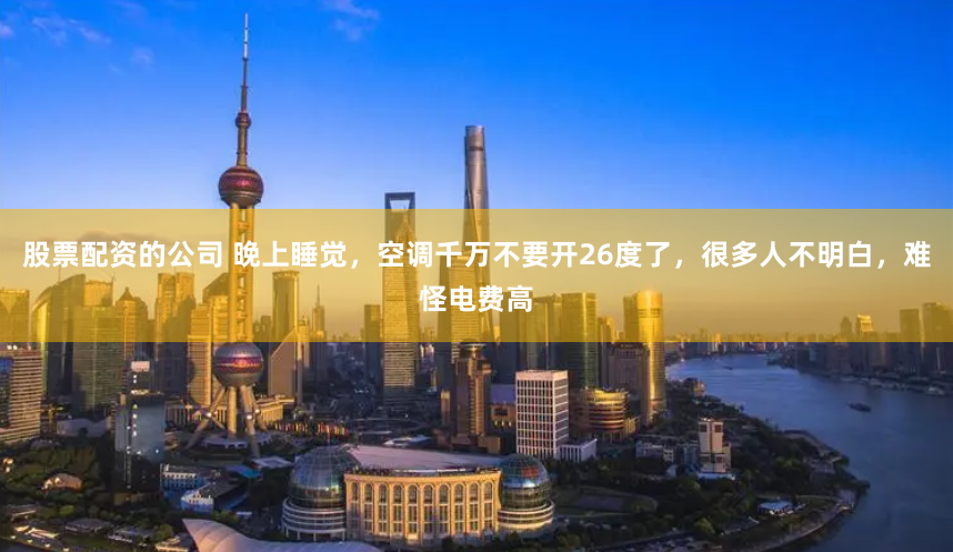股票配资的公司 晚上睡觉，空调千万不要开26度了，很多人不明白，难怪电费高