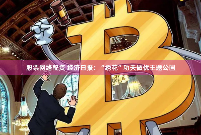股票网络配资 经济日报：“绣花”功夫做优主题公园