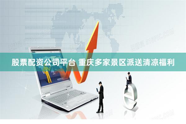 股票配资公司平台 重庆多家景区派送清凉福利